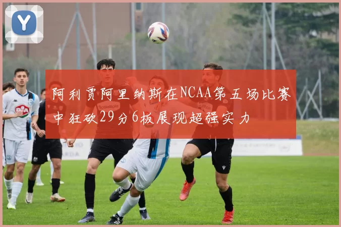 阿利贾阿里纳斯在NCAA第五场比赛中狂砍29分6板展现超强实力