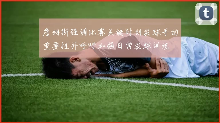 詹姆斯强调比赛关键时刻发球手的重要性并呼吁加强日常发球训练