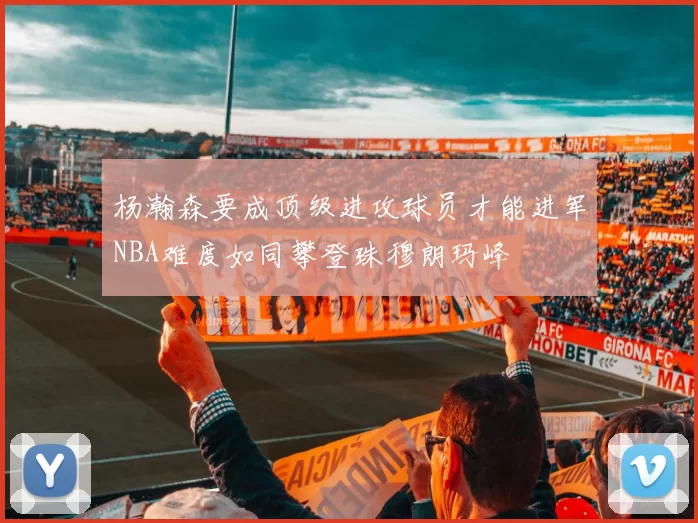 杨瀚森要成顶级进攻球员才能进军NBA难度如同攀登珠穆朗玛峰