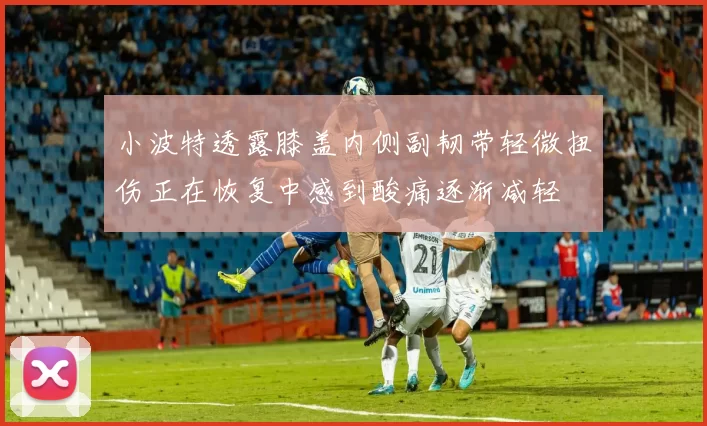 小波特透露膝盖内侧副韧带轻微扭伤正在恢复中感到酸痛逐渐减轻