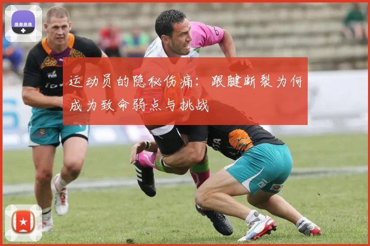运动员的隐秘伤痛：跟腱断裂为何成为致命弱点与挑战