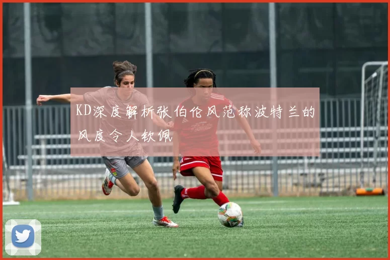 KD深度解析张伯伦风范称波特兰的风度令人钦佩