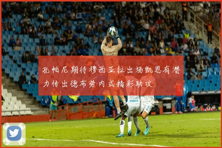 孔帕尼期待穆西亚拉出场凯恩有潜力传出德布劳内式精彩助攻