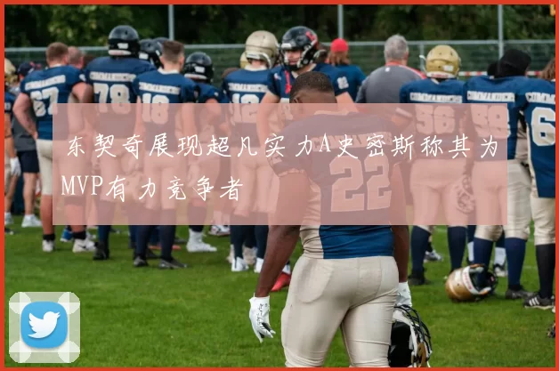 东契奇展现超凡实力A史密斯称其为MVP有力竞争者