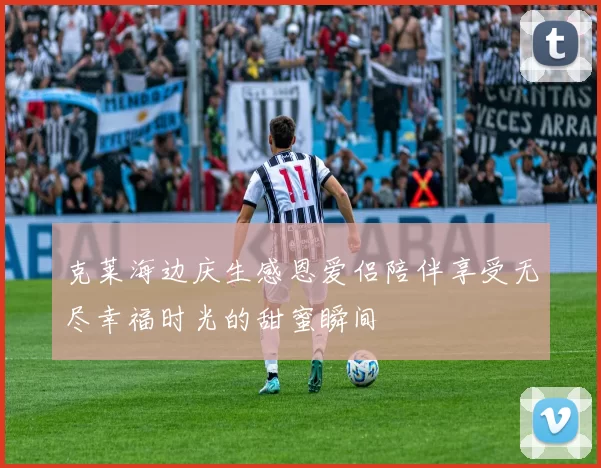 克莱海边庆生感恩爱侣陪伴享受无尽幸福时光的甜蜜瞬间