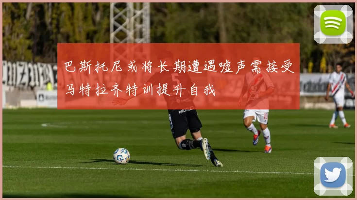 巴斯托尼或将长期遭遇嘘声需接受马特拉齐特训提升自我