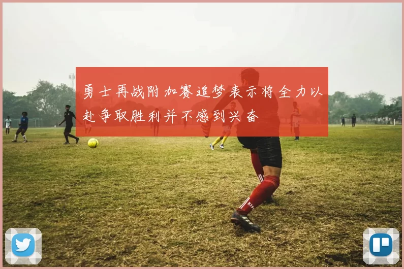 勇士再战附加赛追梦表示将全力以赴争取胜利并不感到兴奋