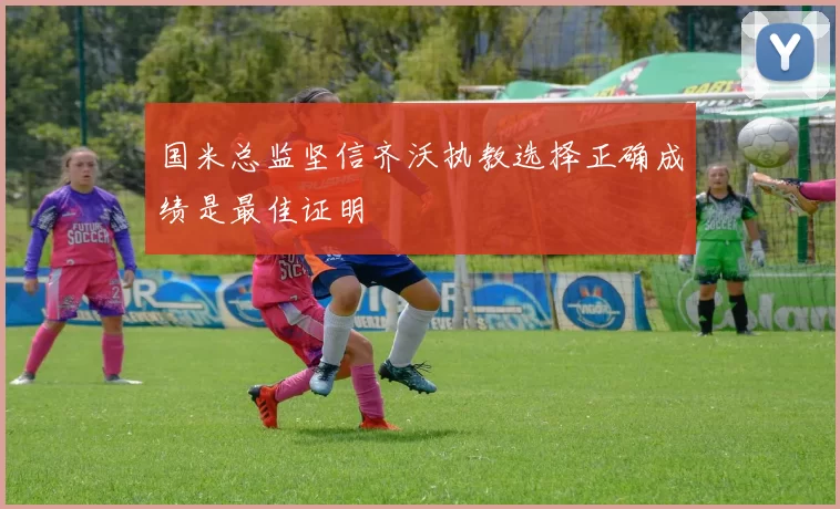 国米总监坚信齐沃执教选择正确成绩是最佳证明