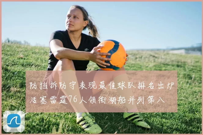 防挡拆防守表现最佳球队排名出炉活塞雷霆76人领衔湖船并列第八