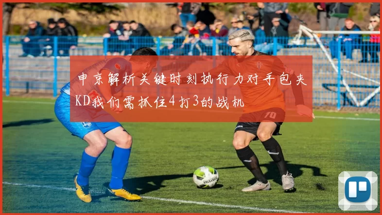 申京解析关键时刻执行力对手包夹KD我们需抓住4打3的战机