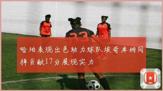 哈珀表现出色助力球队埃奇库姆同样贡献17分展现实力