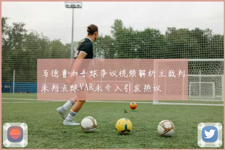 马德鲁加手球争议视频解析主裁判未判点球VAR未介入引发热议