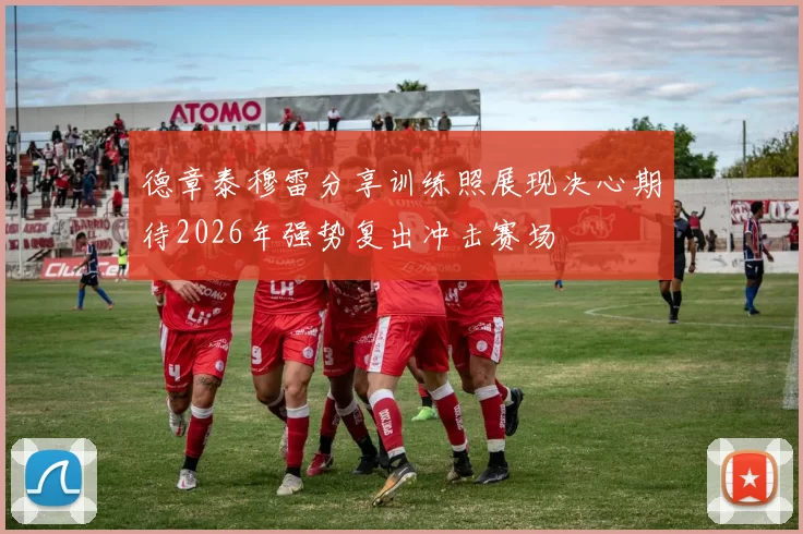 德章泰穆雷分享训练照展现决心期待2026年强势复出冲击赛场