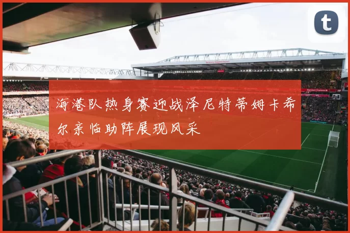 海港队热身赛迎战泽尼特蒂姆卡希尔亲临助阵展现风采